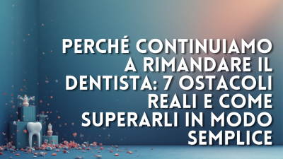Perch&eacute; continuiamo a rimandare il dentista: 7 ostacoli reali e come superarli in modo semplice